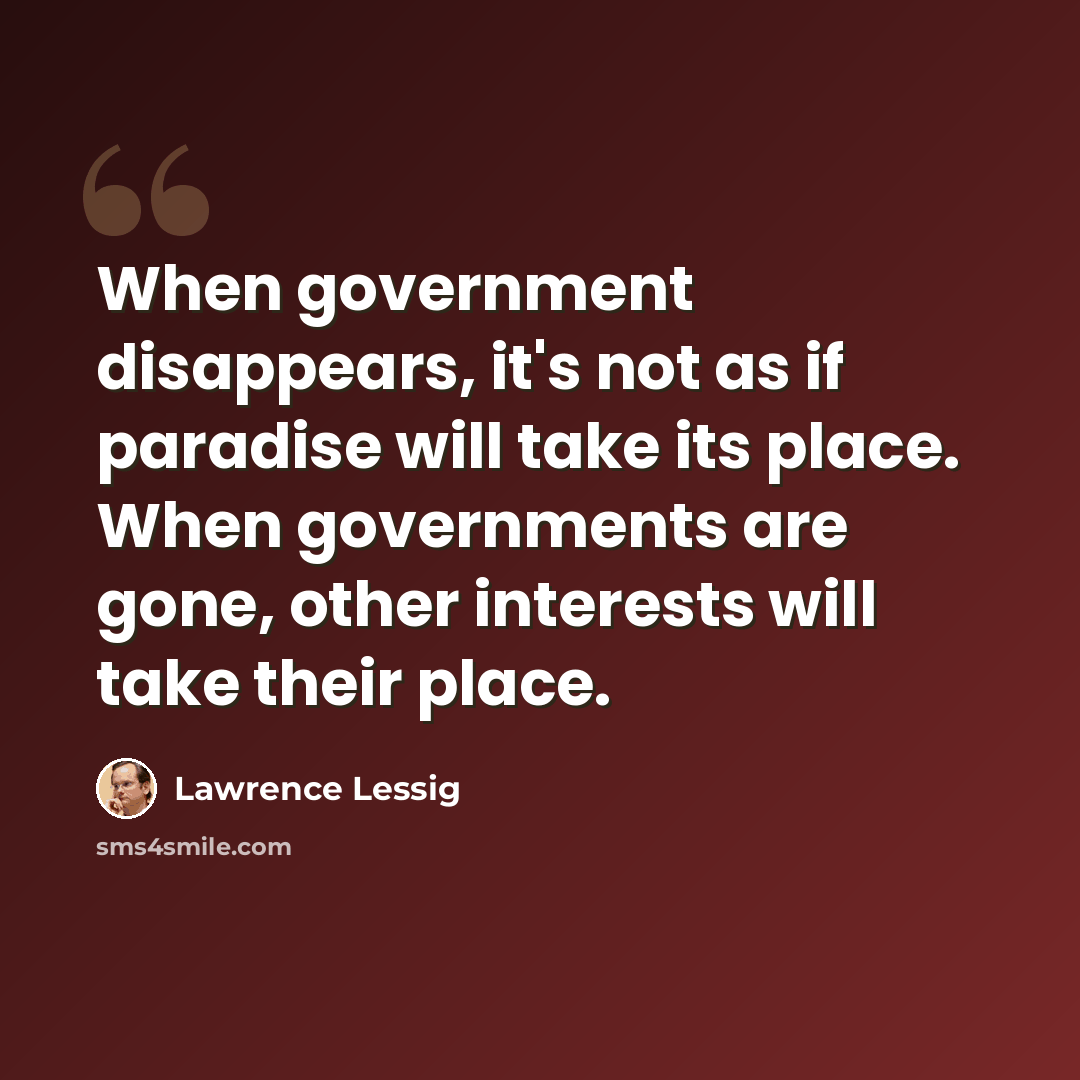 “When government disappears, it's not as if paradise will take its place. When governments are gone, other interests will take their place.” quote by Lawrence Lessig