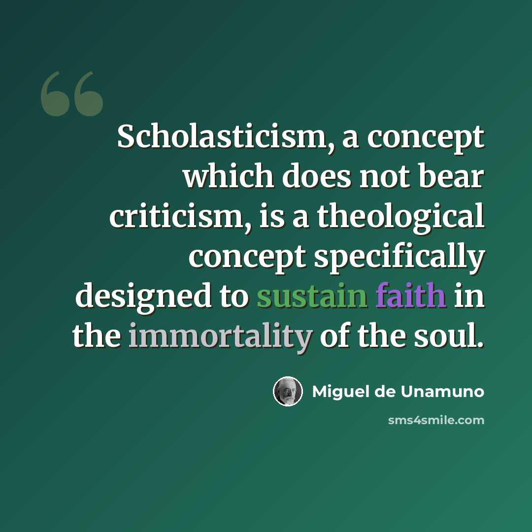 “Scholasticism, a concept which does not bear criticism, is a theological concept specifically designed to sustain faith in the immortality of the soul.” quote by Miguel de Unamuno