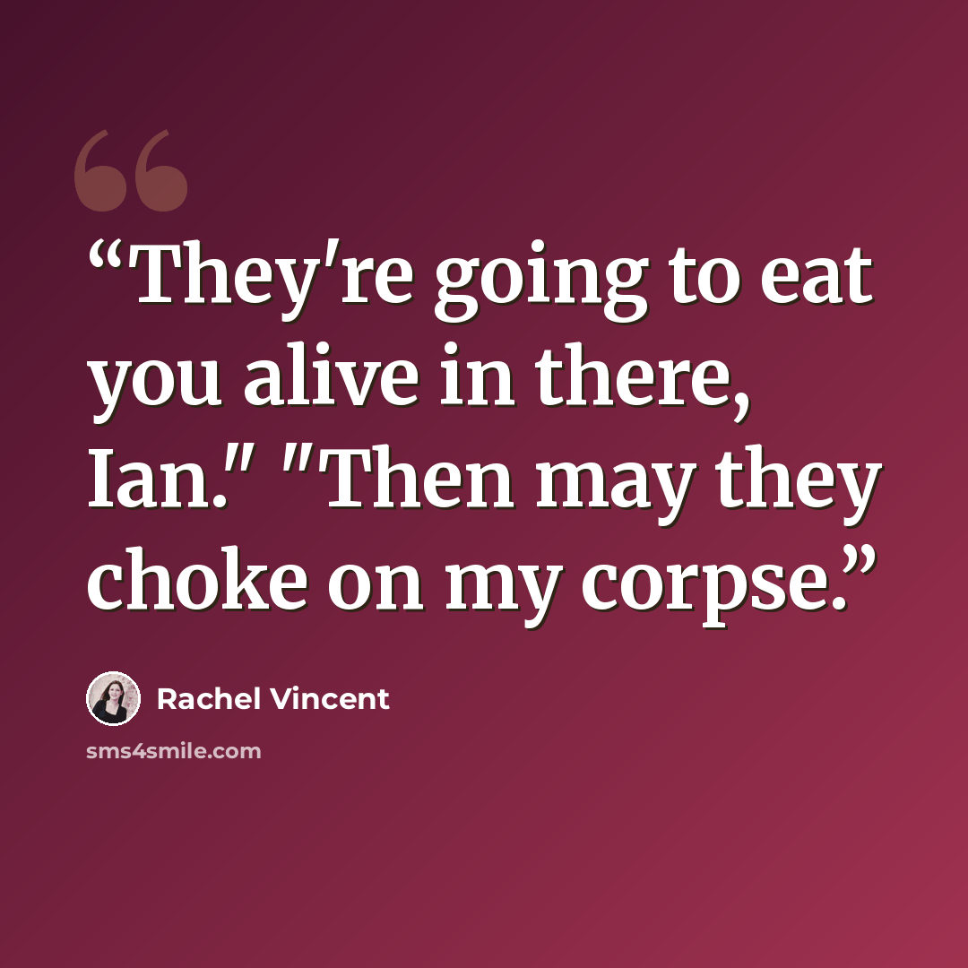 “They're going to eat you alive in there, Ian." "Then may they choke on my corpse.” quote by Rachel Vincent