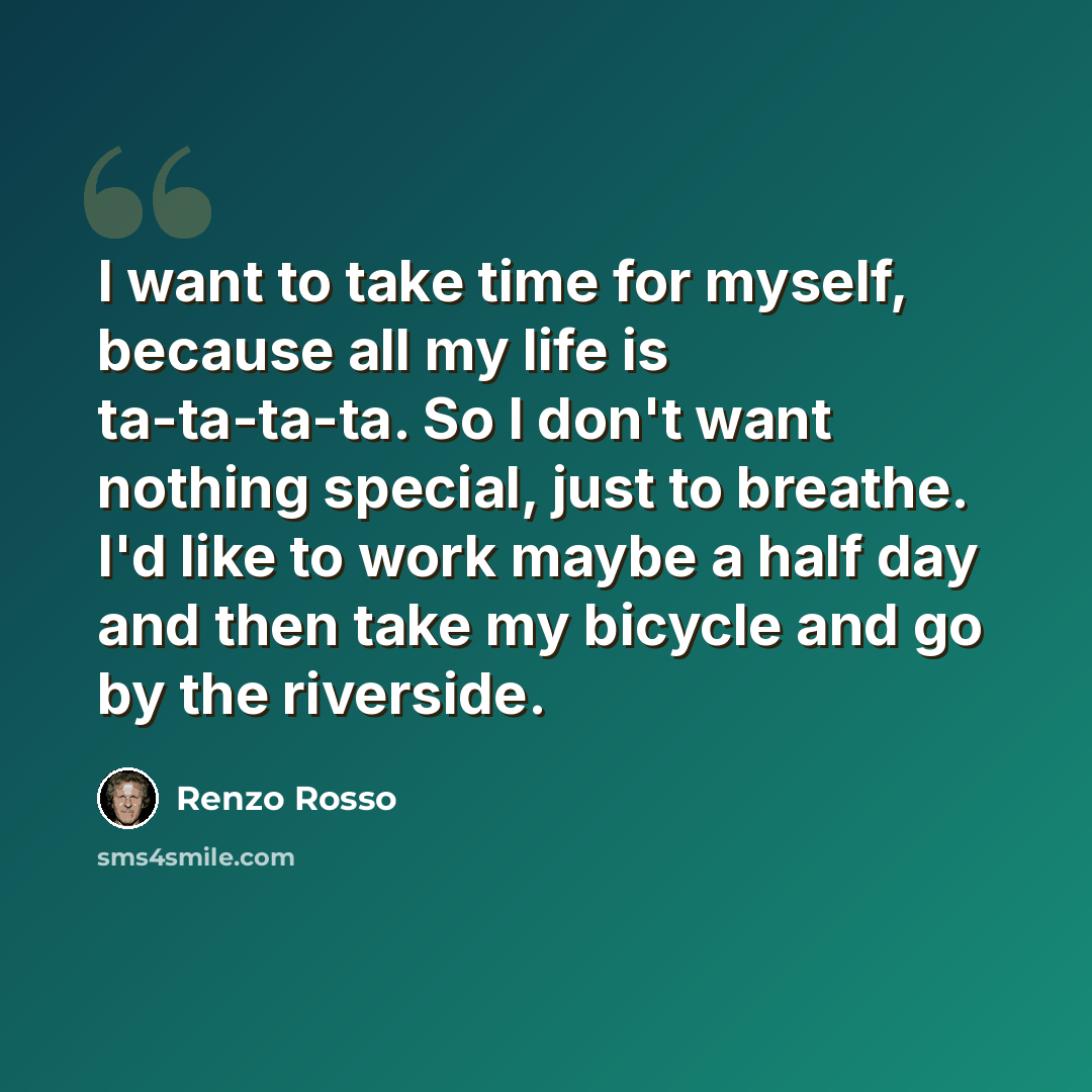 “I want to take time for myself, because all my life is ta-ta-ta-ta. So I don't want nothing special, just to breathe. I'd like to work maybe a half day and then take my bicycle and go by the riverside.” quote by Renzo Rosso