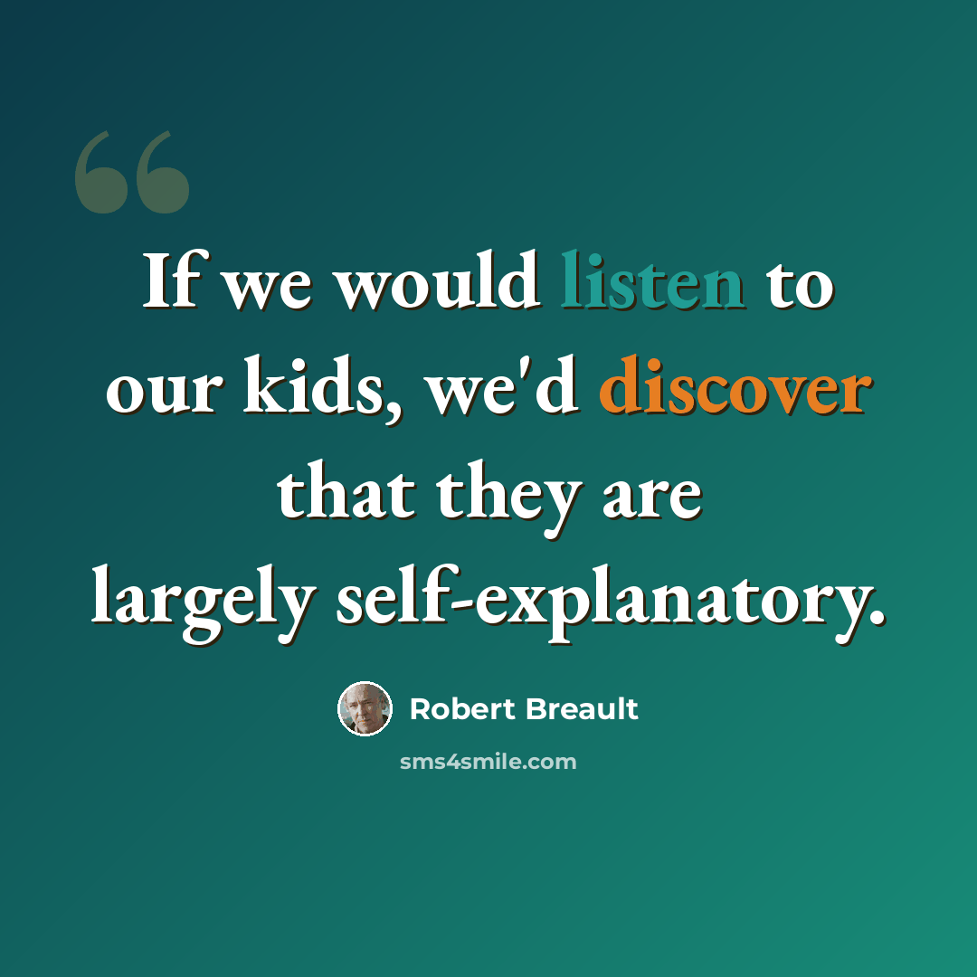 “If we would listen to our kids, we'd discover that they are largely self-explanatory.” quote by Robert Breault