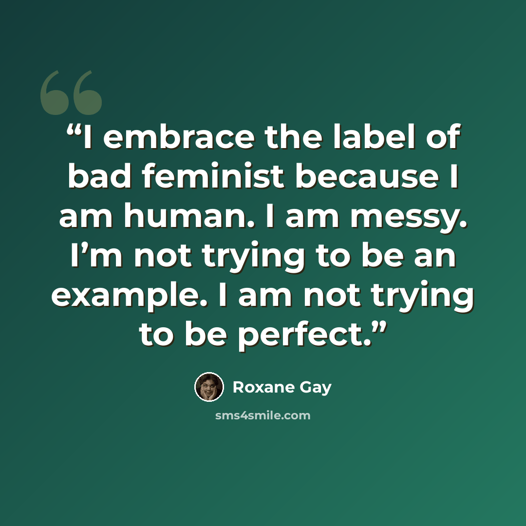 “I embrace the label of bad feminist because I am human. I am messy. I’m not trying to be an example. I am not trying to be perfect.” quote by Roxane Gay