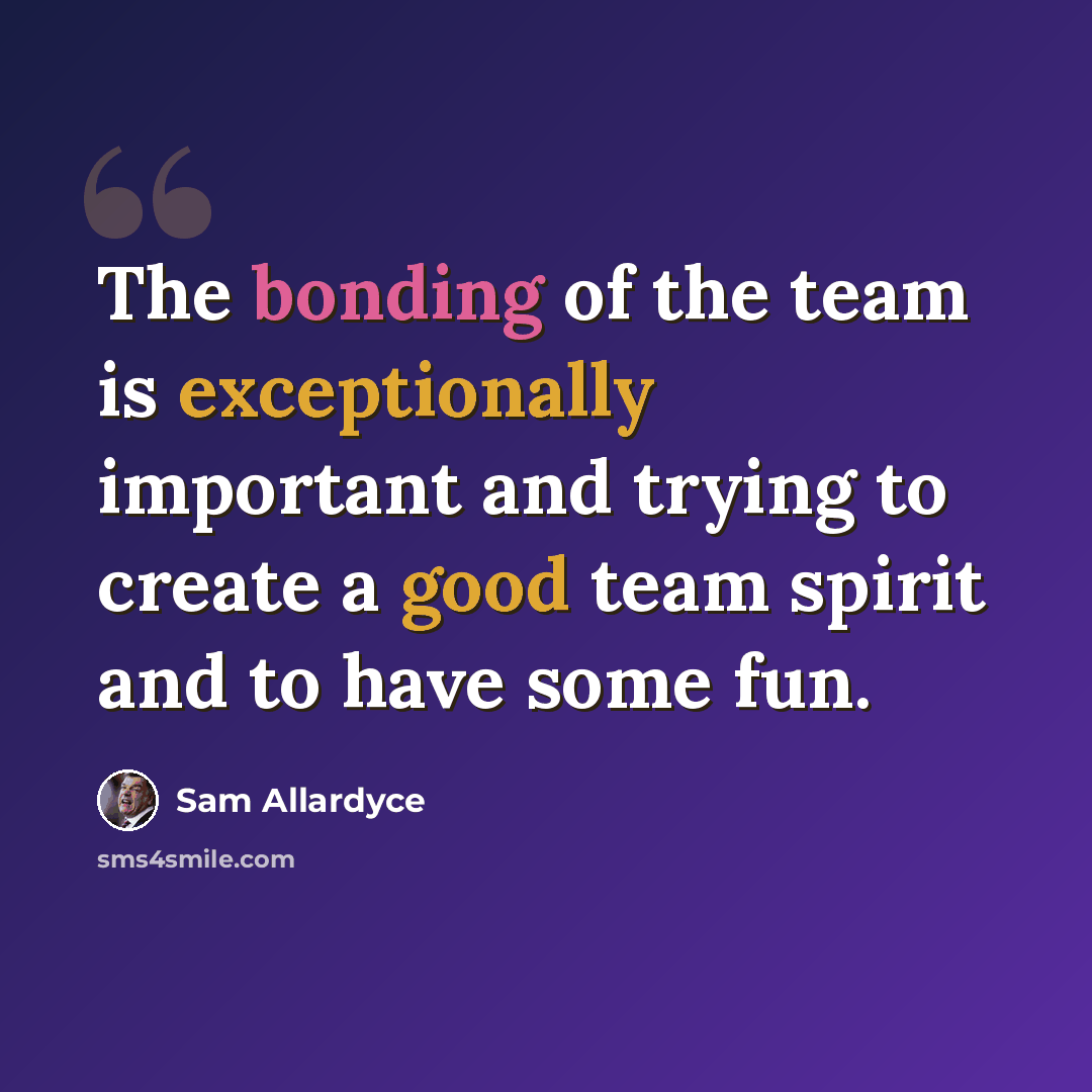 “The bonding of the team is exceptionally important and trying to create a good team spirit and to have some fun.” quote by Sam Allardyce