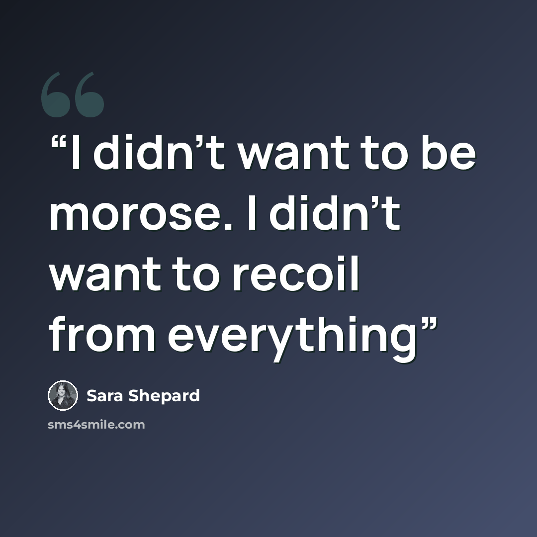 “I didn't want to be morose. I didn't want to recoil from everything” quote by Sara Shepard