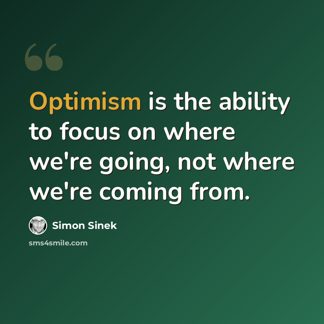 “Optimism is the ability to focus on where we're going, not where we're coming from.” quote by Simon Sinek