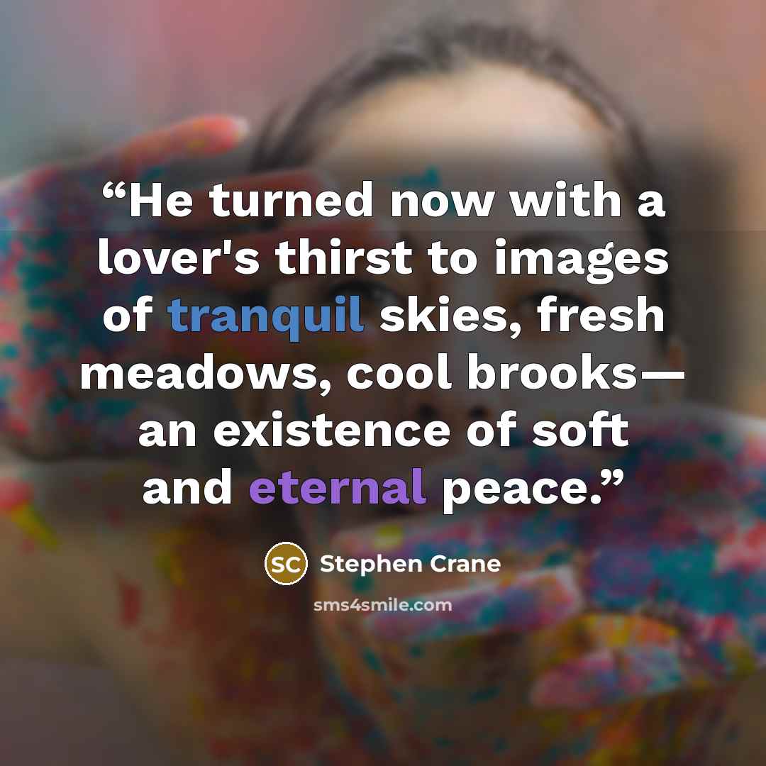 “He turned now with a lover's thirst to images of tranquil skies, fresh meadows, cool brooks— an existence of soft and eternal peace.” quote by Stephen Crane