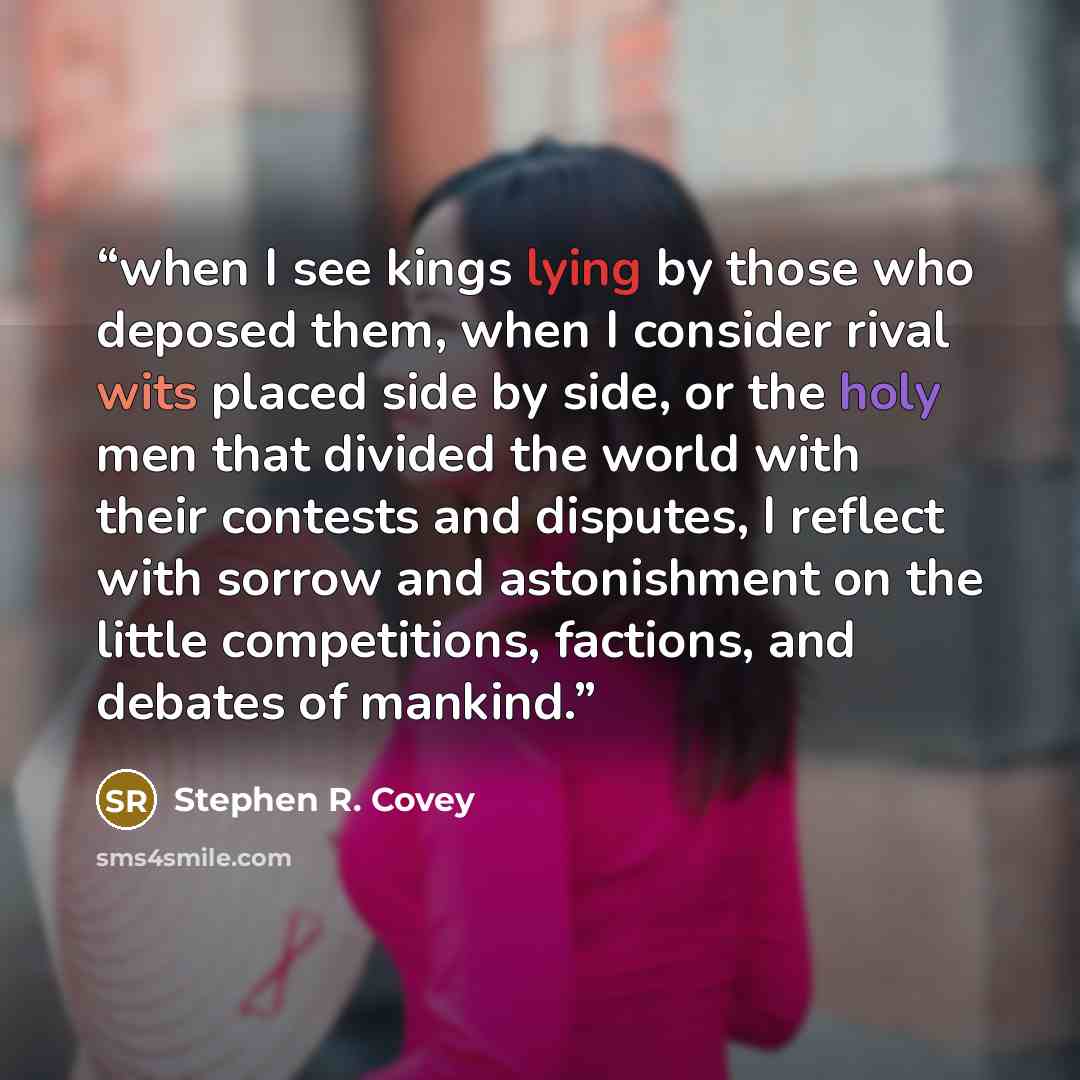 “when I see kings lying by those who deposed them, when I consider rival wits placed side by side, or the holy men that divided the world with their contests and disputes, I reflect with sorrow and astonishment on the little competitions, factions, and debates of mankind.” quote by Stephen R. Covey