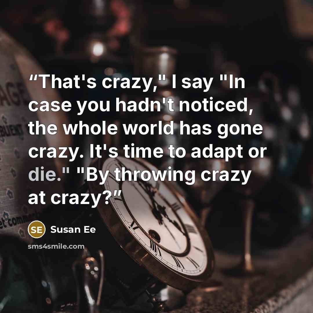 “That's crazy," I say "In case you hadn't noticed, the whole world has gone crazy. It's time to adapt or die." "By throwing crazy at crazy?” quote by Susan Ee