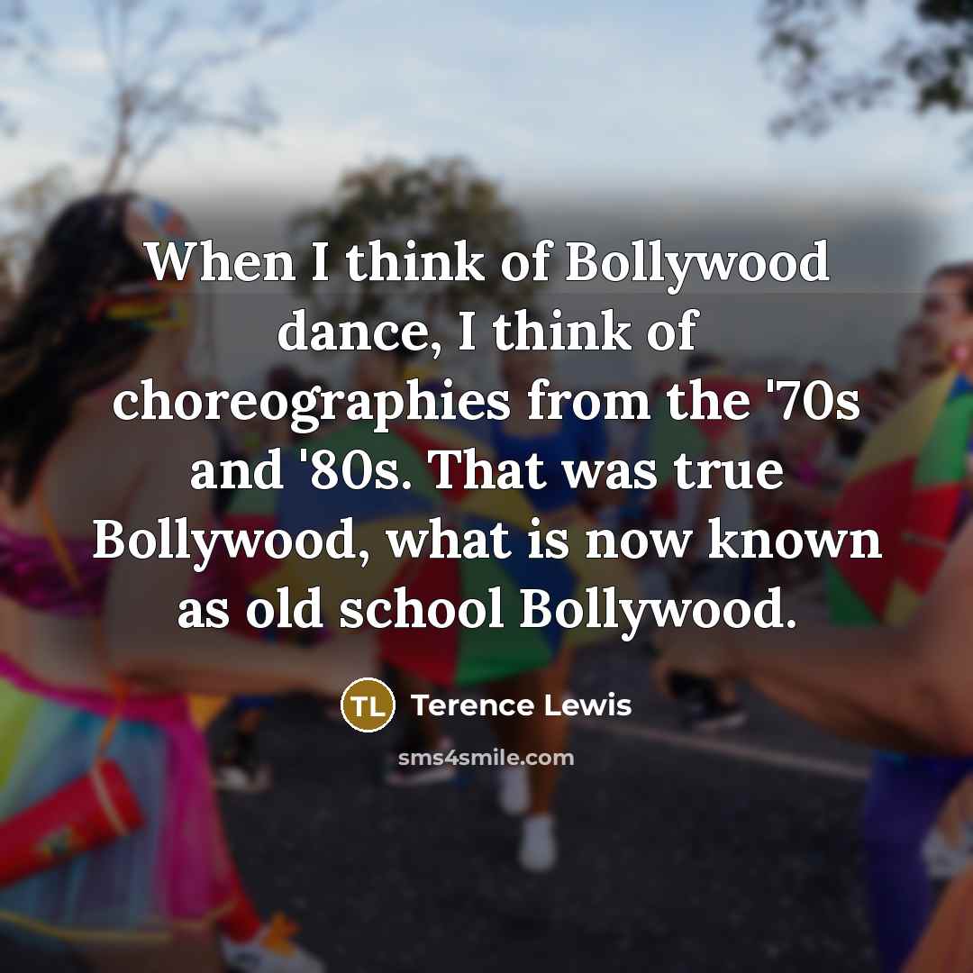 “When I think of Bollywood dance, I think of choreographies from the '70s and '80s. That was true Bollywood, what is now known as old school Bollywood.” quote by Terence Lewis