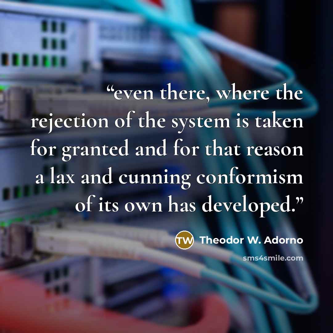 “even there, where the rejection of the system is taken for granted and for that reason a lax and cunning conformism of its own has developed.” quote by Theodor W. Adorno
