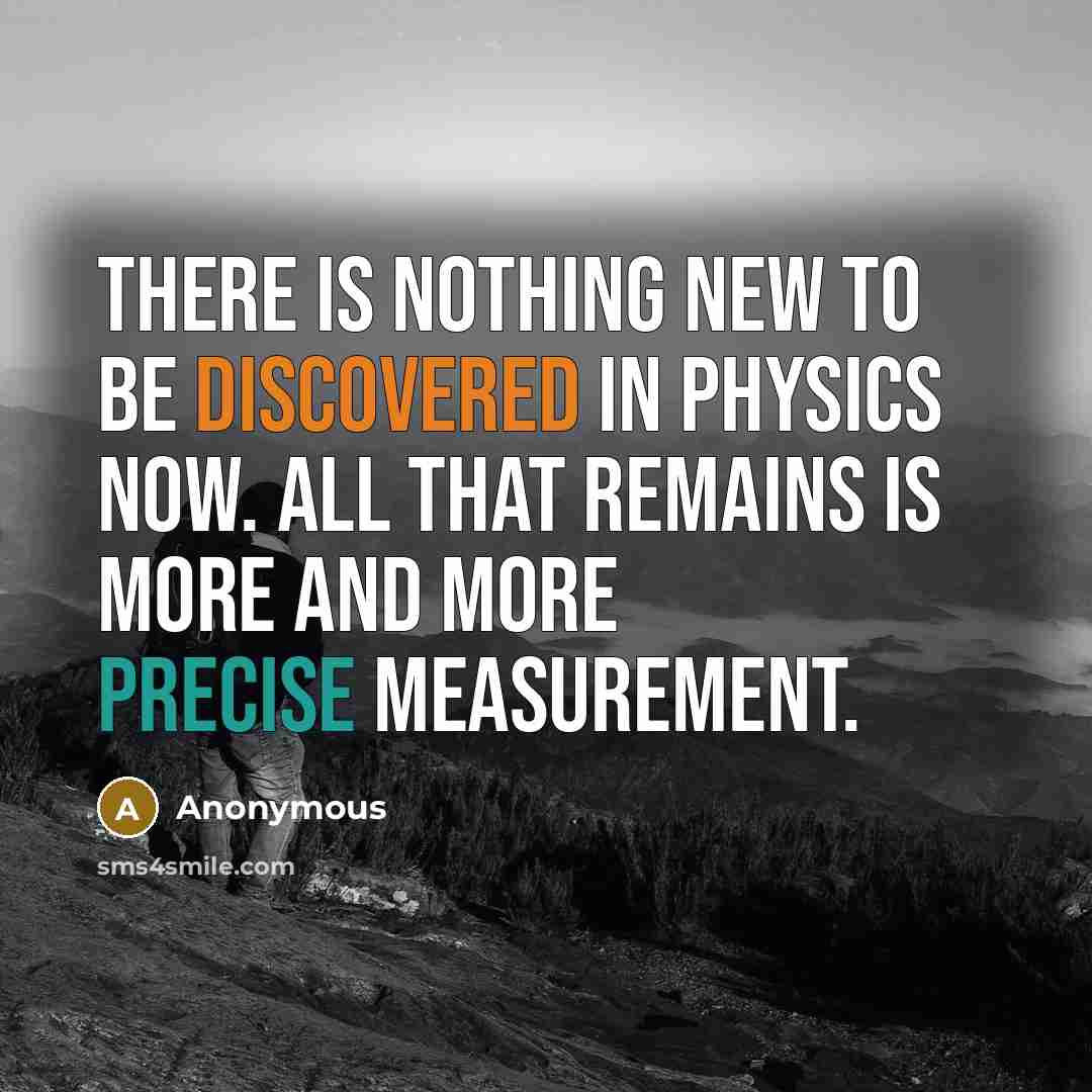 “There is nothing new to be discovered in physics now. All that remains is more and more precise measurement.” quote by Anonymous