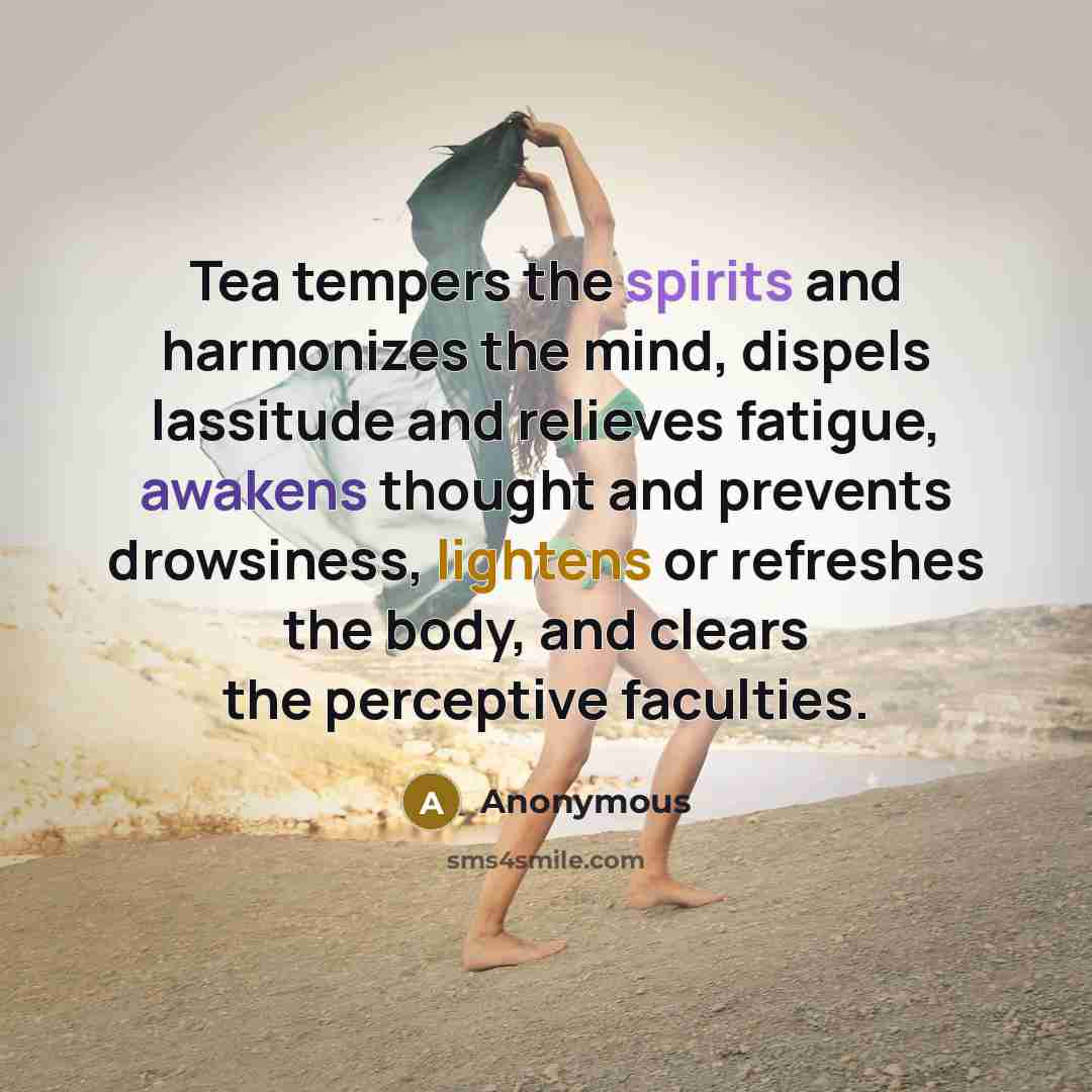 “Tea tempers the spirits and harmonizes the mind, dispels lassitude and relieves fatigue, awakens thought and prevents drowsiness, lightens or refreshes the body, and clears the perceptive faculties.” quote by Anonymous