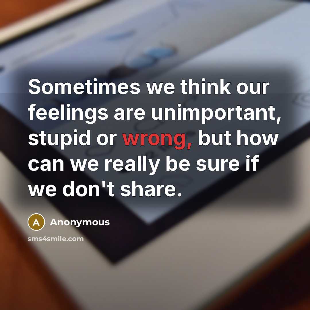 “Sometimes we think our feelings are unimportant, stupid or wrong, but how can we really be sure if we don't share.” quote by Anonymous