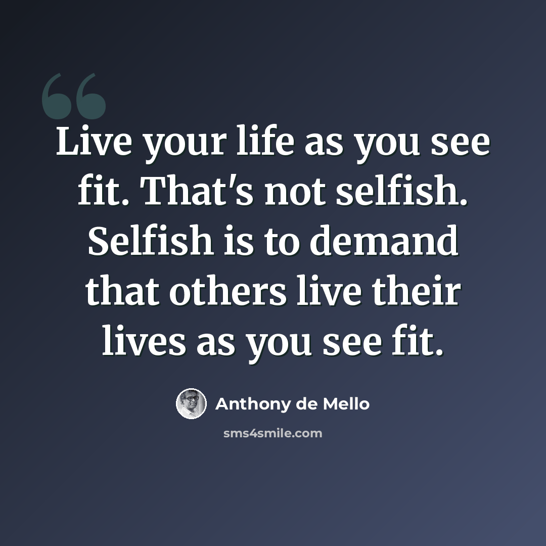 “Live your life as you see fit. That's not selfish. Selfish is to demand that others live their lives as you see fit.” quote by Anthony de Mello