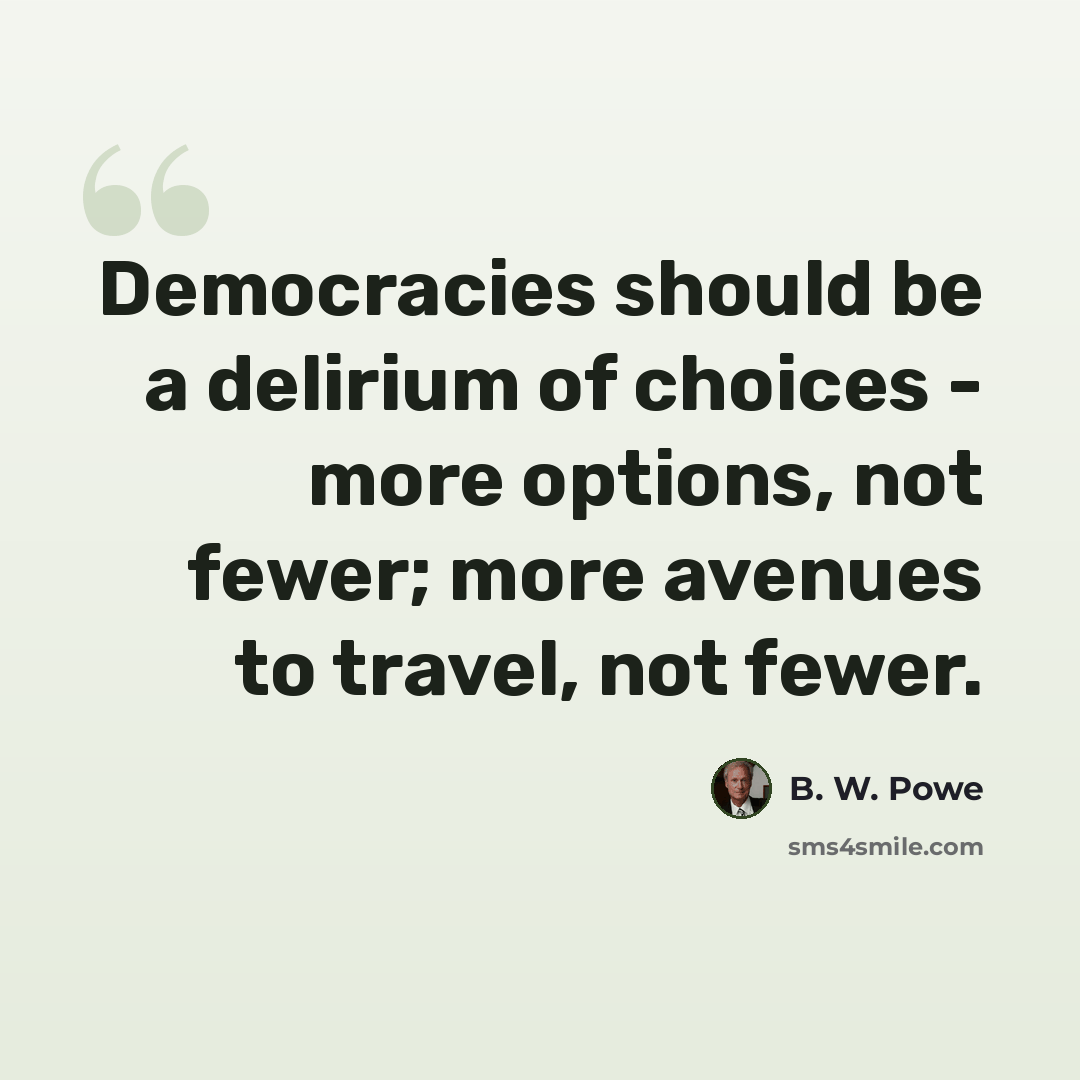 “Democracies should be a delirium of choices - more options, not fewer; more avenues to travel, not fewer.” quote by B. W. Powe