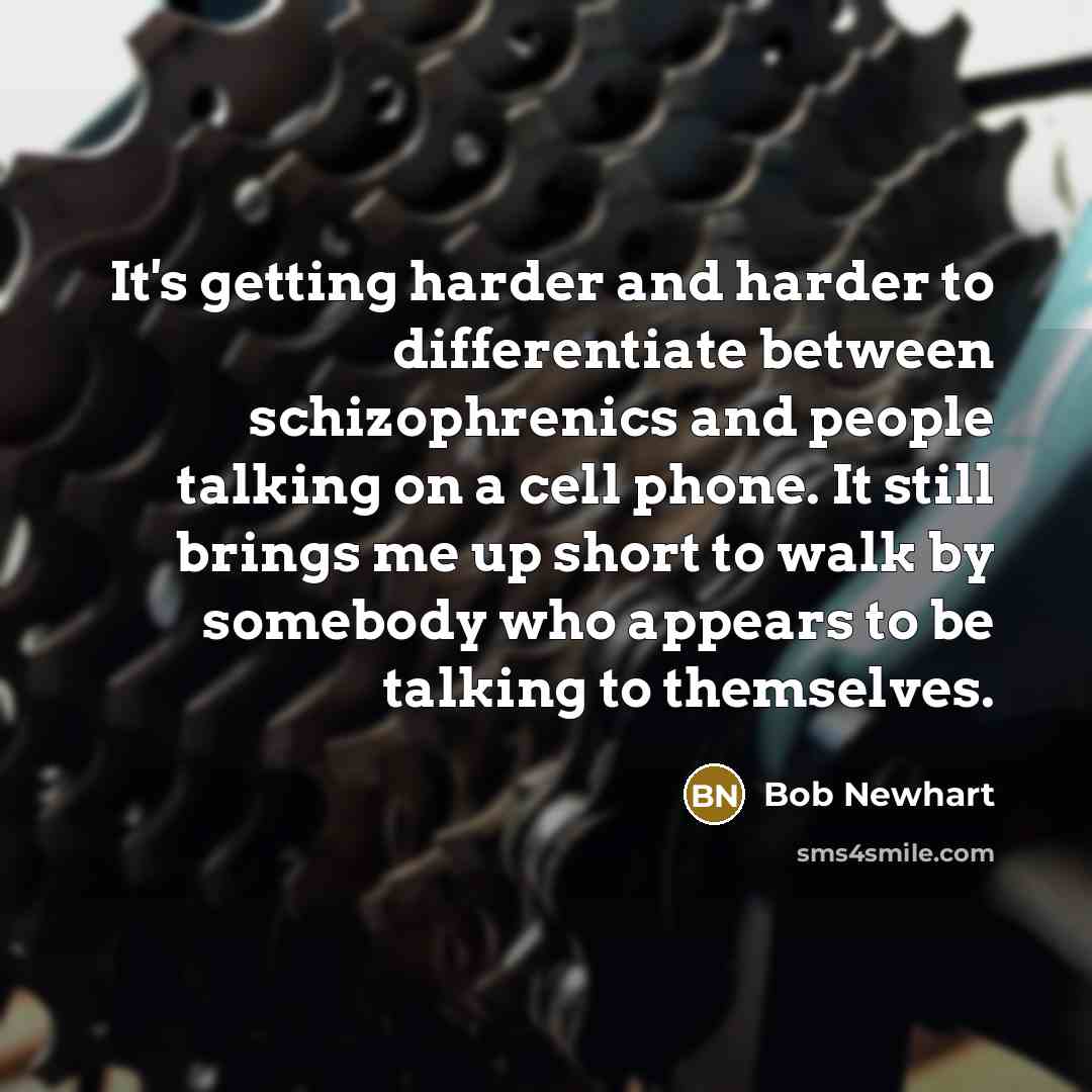 “It's getting harder and harder to differentiate between schizophrenics and people talking on a cell phone. It still brings me up short to walk by somebody who appears to be talking to themselves.” quote by Bob Newhart