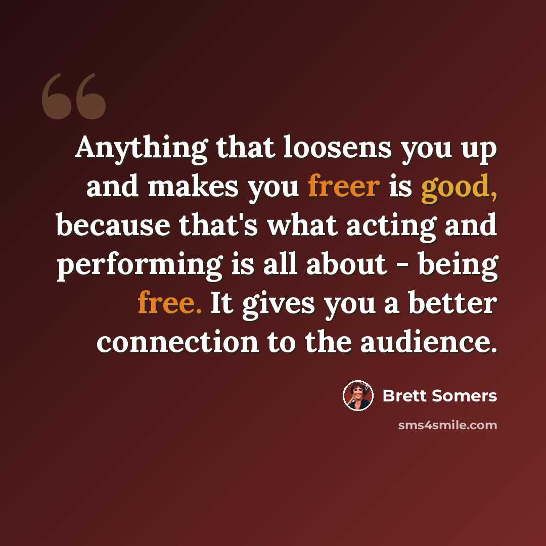 “Anything that loosens you up and makes you freer is good, because that's what acting and performing is all about - being free. It gives you a better connection to the audience.” quote by Brett Somers