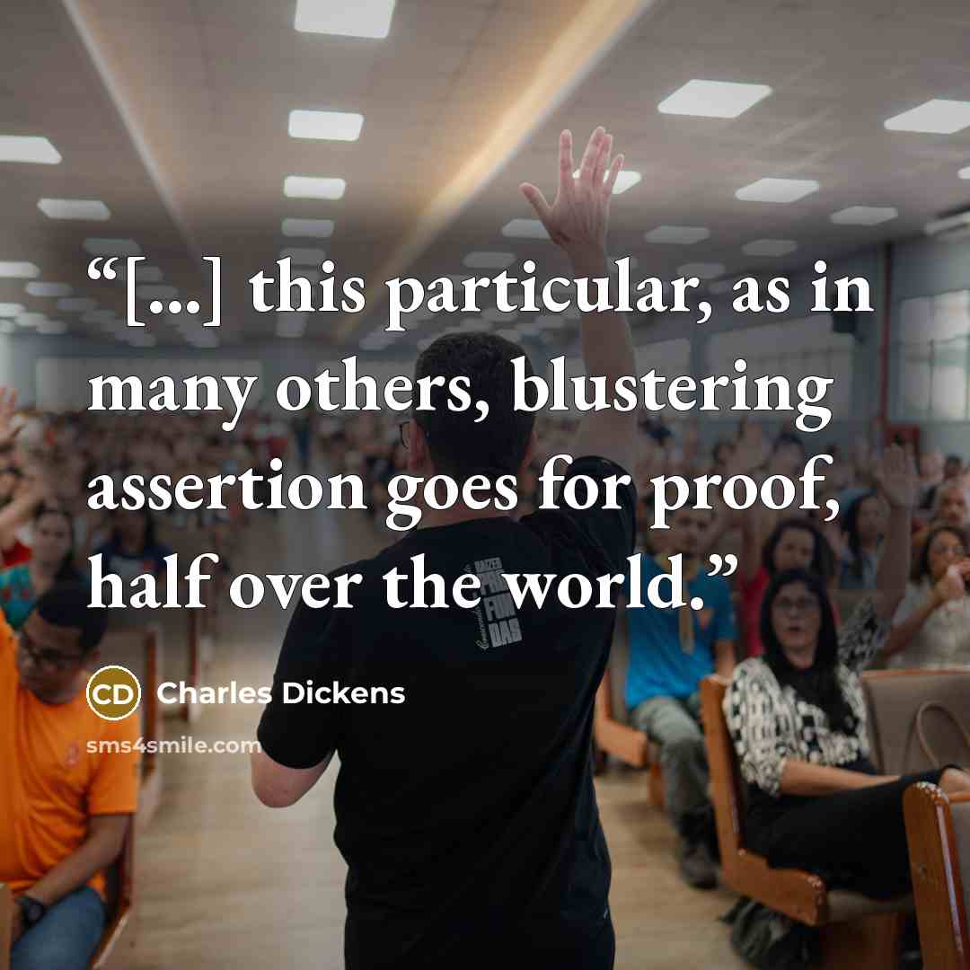 “[...] this particular, as in many others, blustering assertion goes for proof, half over the world.” quote by Charles Dickens