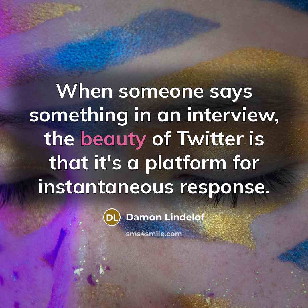 “When someone says something in an interview, the beauty of Twitter is that it's a platform for instantaneous response.” quote by Damon Lindelof