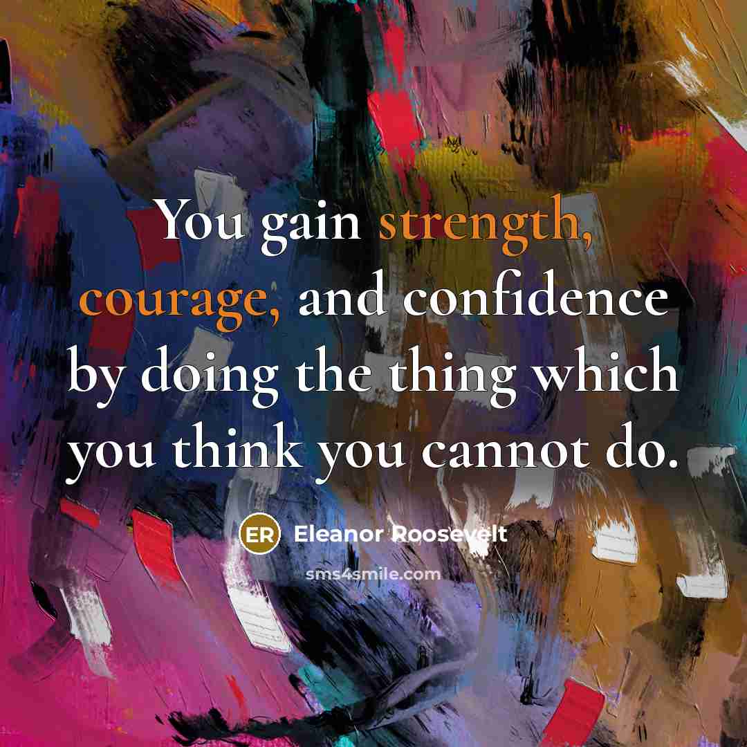 “You gain strength, courage, and confidence by doing the thing which you think you cannot do.” quote by Eleanor Roosevelt