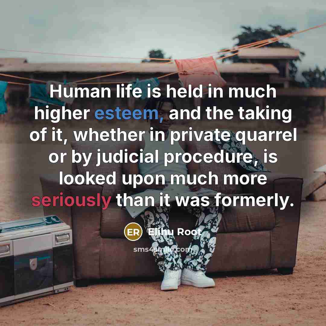“Human life is held in much higher esteem, and the taking of it, whether in private quarrel or by judicial procedure, is looked upon much more seriously than it was formerly.” quote by Elihu Root