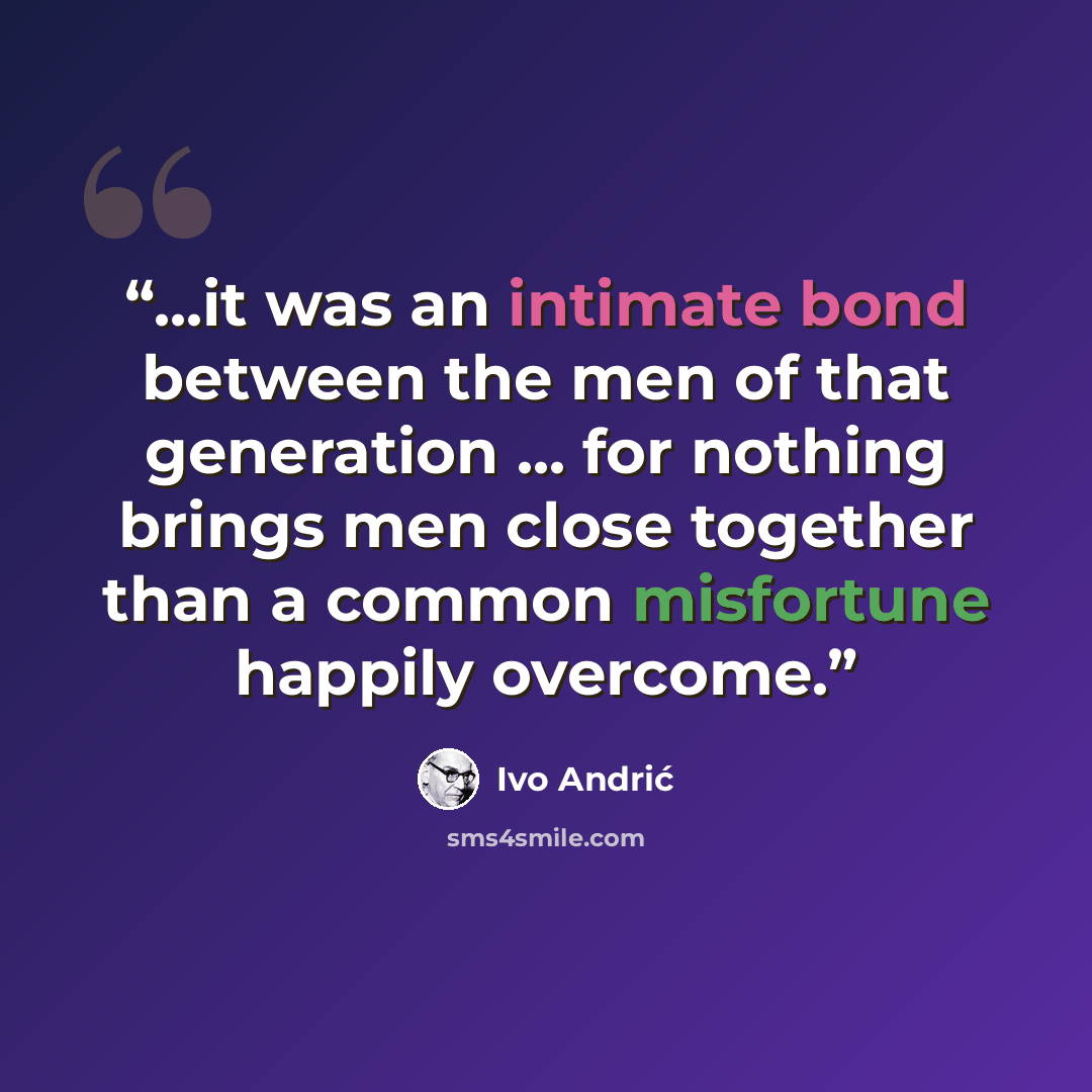 “...it was an intimate bond between the men of that generation ... for nothing brings men close together than a common misfortune happily overcome.” quote by Ivo Andrić