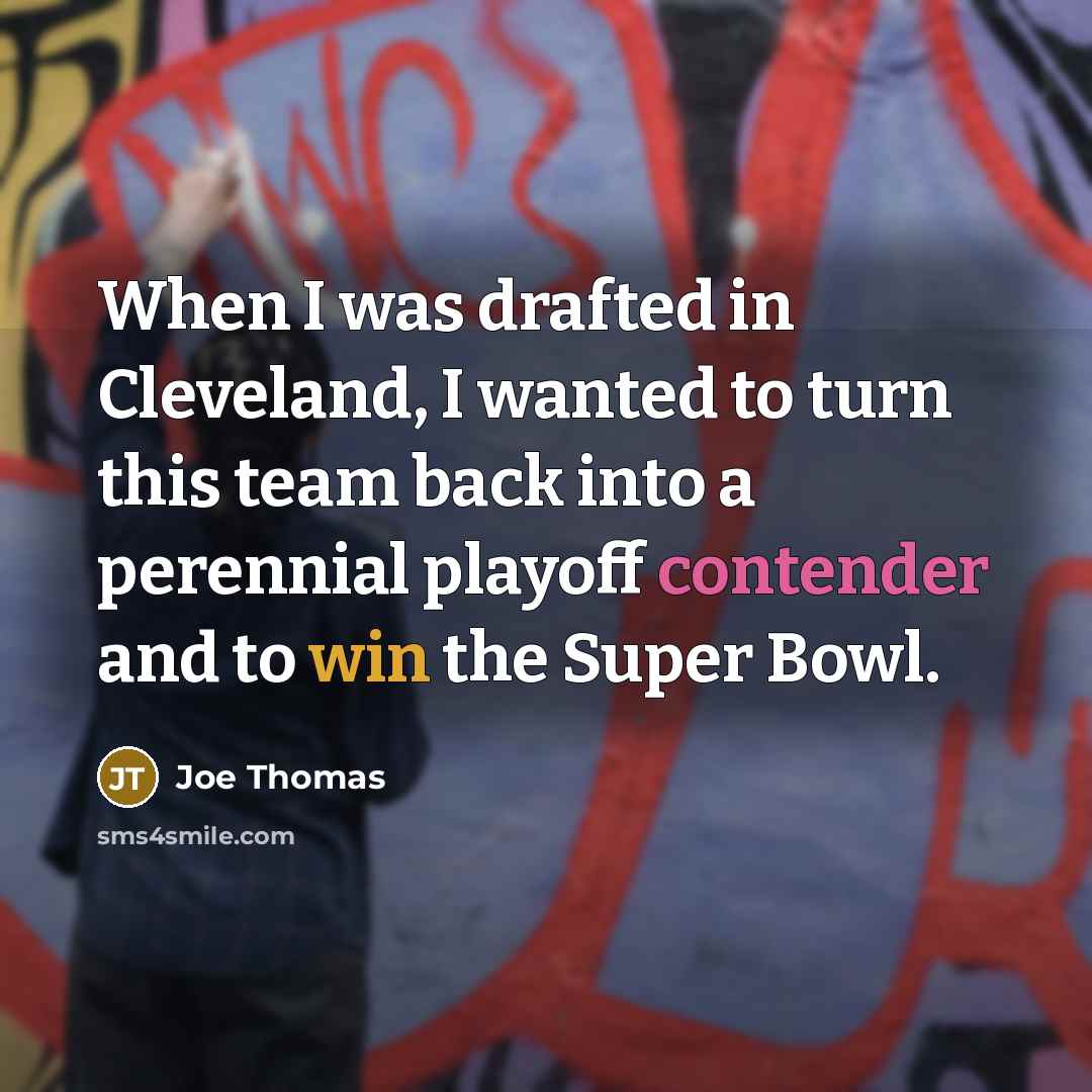 “When I was drafted in Cleveland, I wanted to turn this team back into a perennial playoff contender and to win the Super Bowl.” quote by Joe Thomas