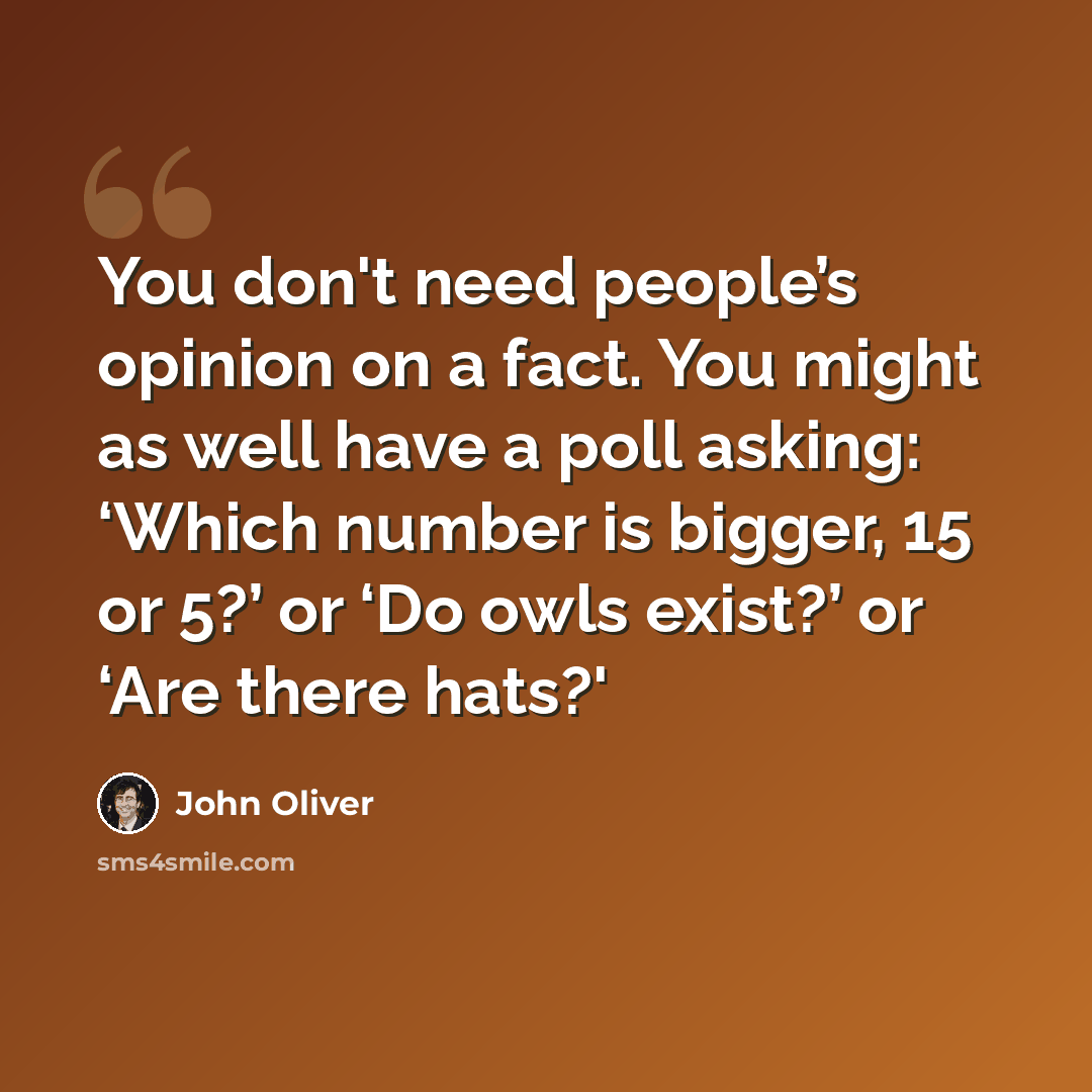 “You don't need people’s opinion on a fact. You might as well have a poll asking: ‘Which number is bigger, 15 or 5?’ or ‘Do owls exist?’ or ‘Are there hats?'” quote by John Oliver