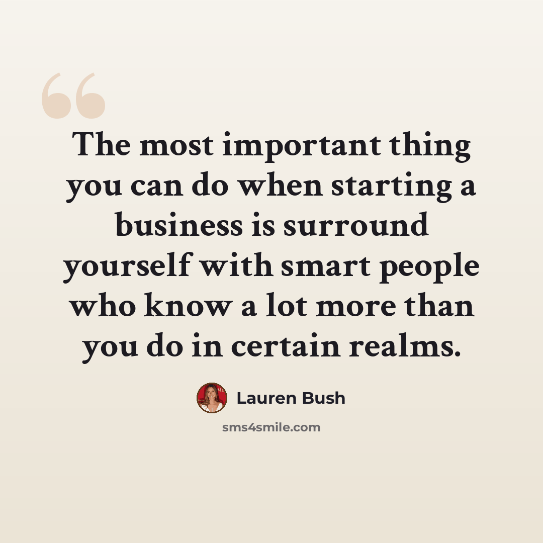 “The most important thing you can do when starting a business is surround yourself with smart people who know a lot more than you do in certain realms.” quote by Lauren Bush