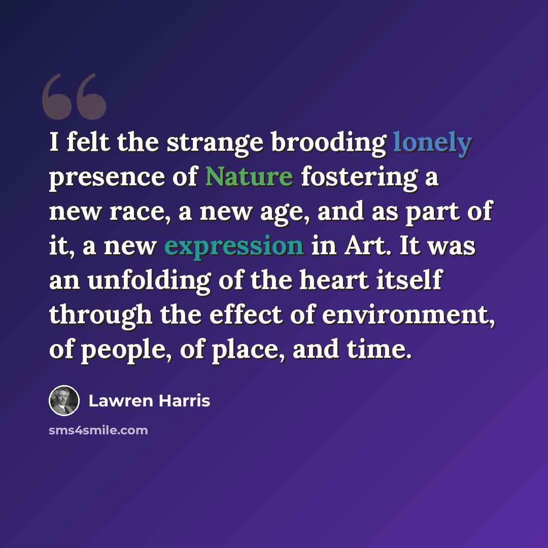 “I felt the strange brooding lonely presence of Nature fostering a new race, a new age, and as part of it, a new expression in Art. It was an unfolding of the heart itself through the effect of environment, of people, of place, and time.” quote by Lawren Harris