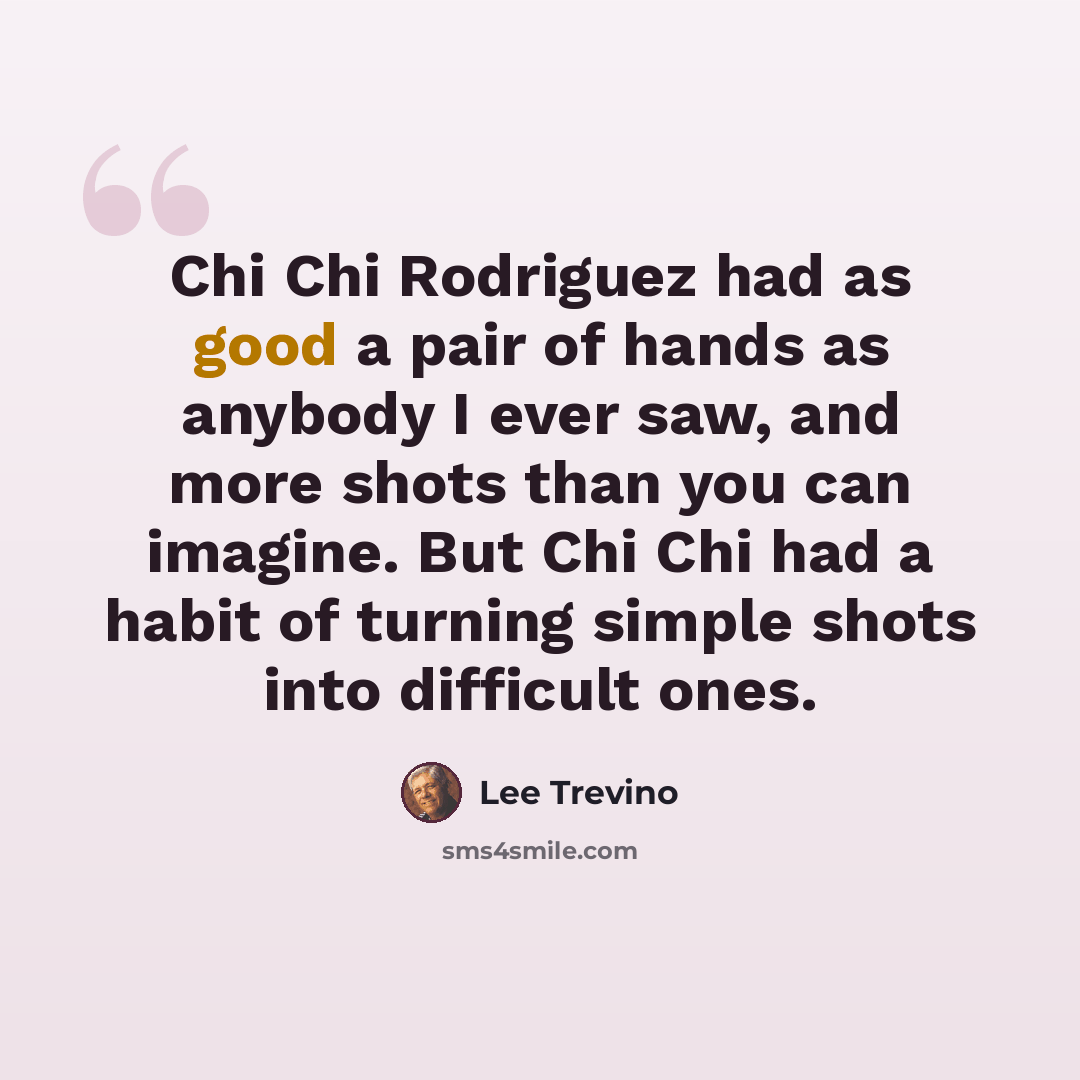 “Chi Chi Rodriguez had as good a pair of hands as anybody I ever saw, and more shots than you can imagine. But Chi Chi had a habit of turning simple shots into difficult ones.” quote by Lee Trevino