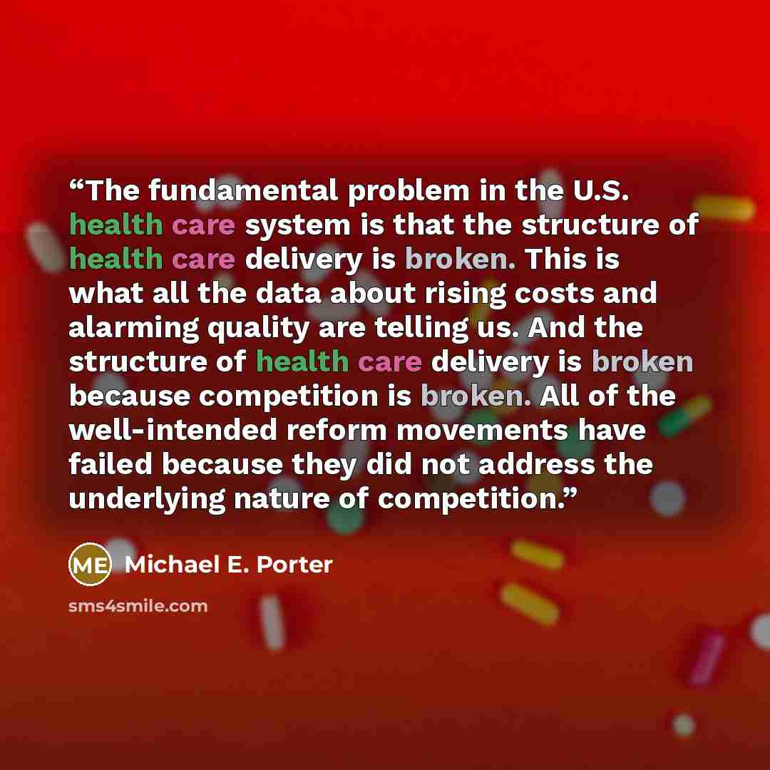 “The fundamental problem in the U.S. health care system is that the structure of health care delivery is broken. This is what all the data about rising costs and alarming quality are telling us. And the structure of health care delivery is broken because competition is broken. All of the…” quote by Michael E. Porter