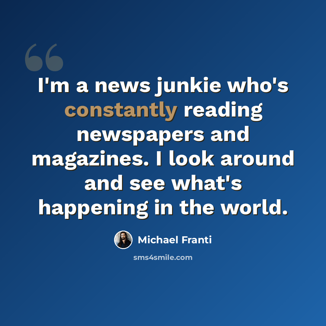 “I'm a news junkie who's constantly reading newspapers and magazines. I look around and see what's happening in the world.” quote by Michael Franti
