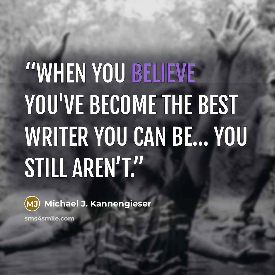 “When you believe you've become the best writer you can be… you still aren’t.” quote by Michael J. Kannengieser