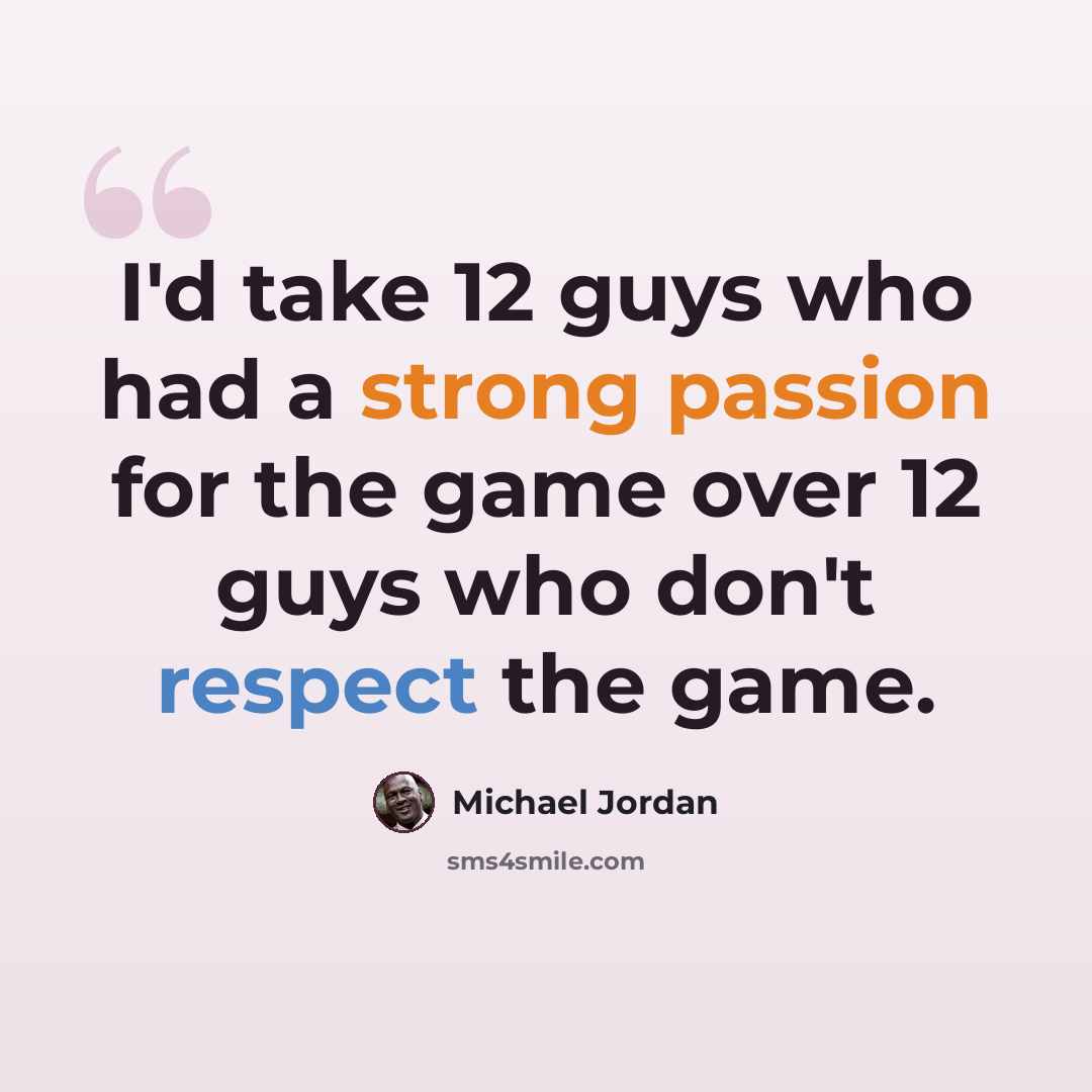 “I'd take 12 guys who had a strong passion for the game over 12 guys who don't respect the game.” quote by Michael Jordan