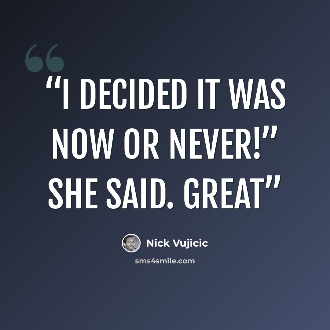 “I decided it was now or never!” she said. Great” quote by Nick Vujicic