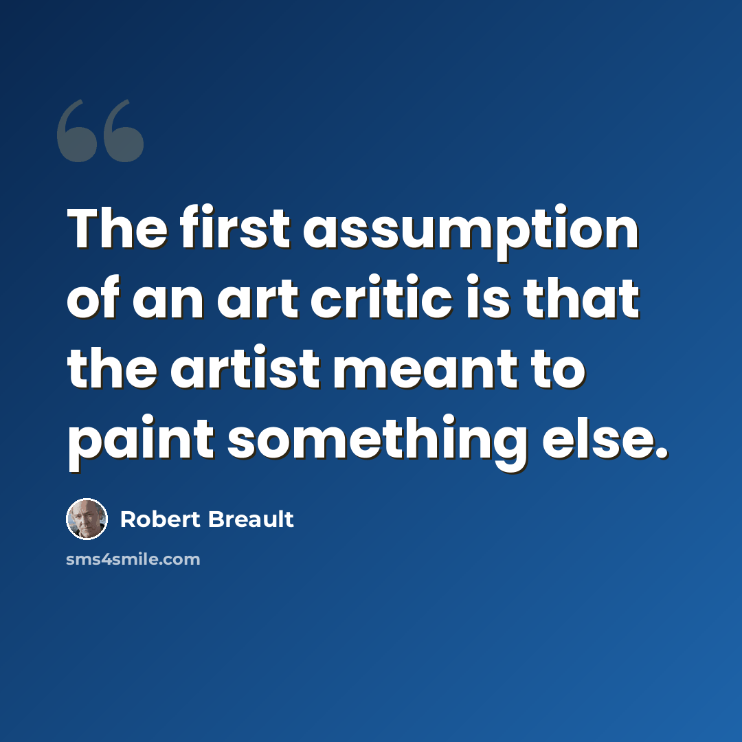 “The first assumption of an art critic is that the artist meant to paint something else.” quote by Robert Breault