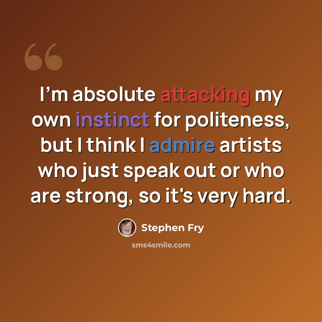“I'm absolute attacking my own instinct for politeness, but I think I admire artists who just speak out or who are strong, so it's very hard.” quote by Stephen Fry