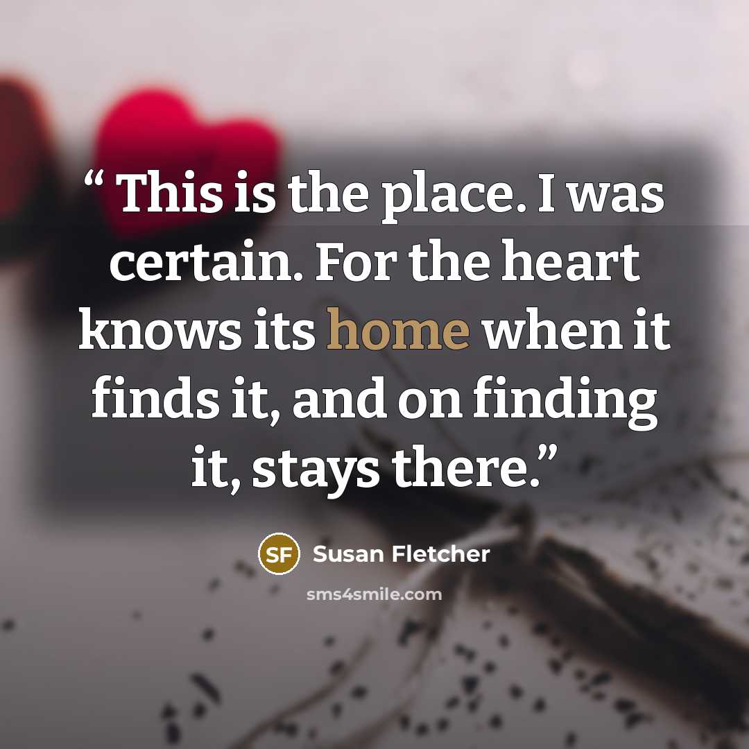 “This is the place. I was certain. For the heart knows its home when it finds it, and on finding it, stays there.” quote by Susan Fletcher