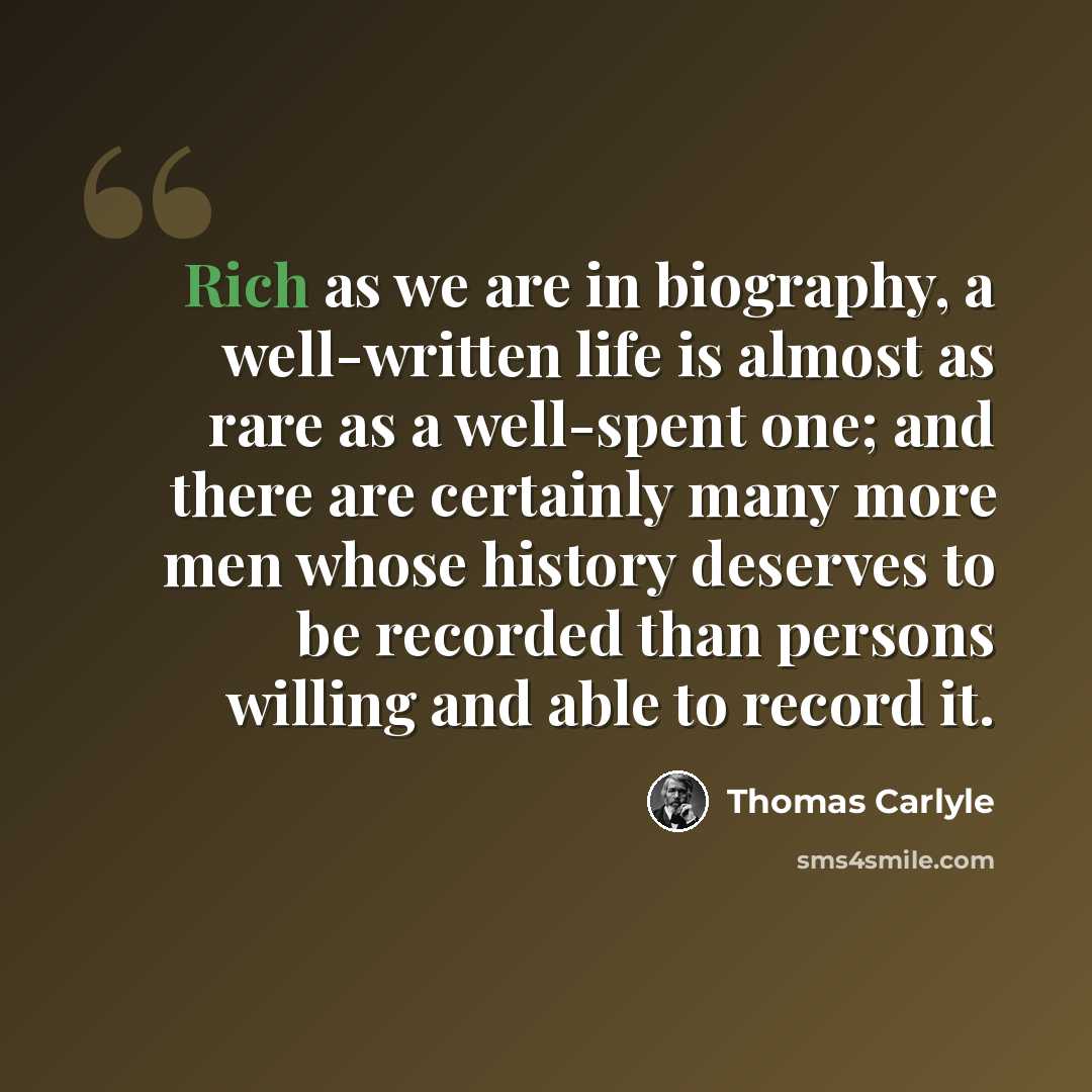 “Rich as we are in biography, a well-written life is almost as rare as a well-spent one; and there are certainly many more men whose history deserves to be recorded than persons willing and able to record it.” quote by Thomas Carlyle