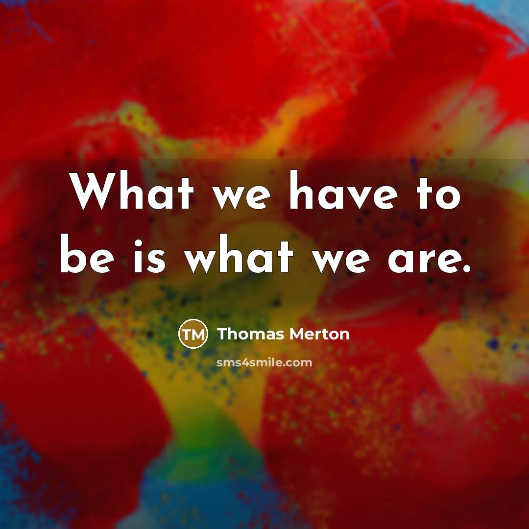 “What we have to be is what we are.” quote by Thomas Merton