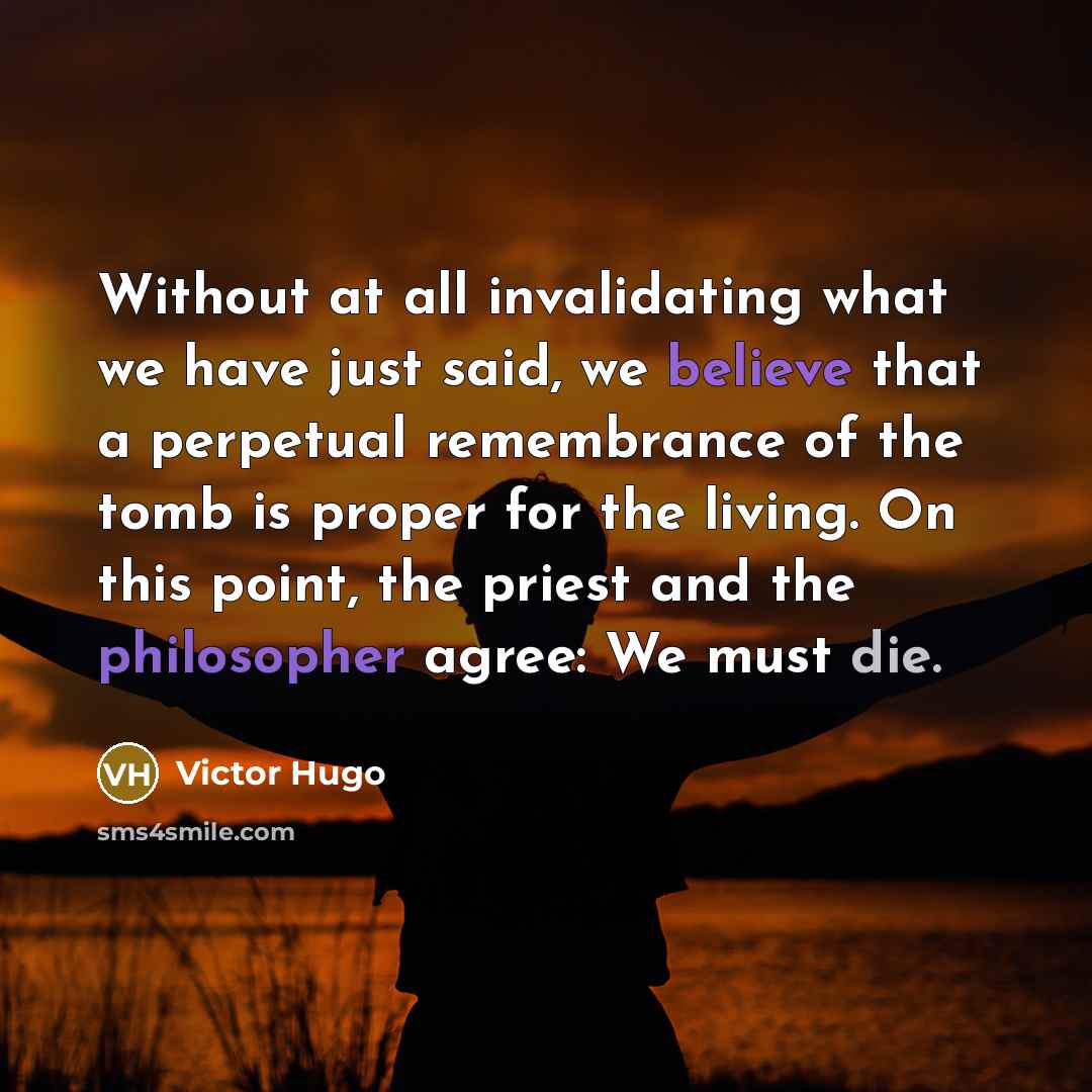 “Without at all invalidating what we have just said, we believe that a perpetual remembrance of the tomb is proper for the living. On this point, the priest and the philosopher agree: We must die.” quote by Victor Hugo