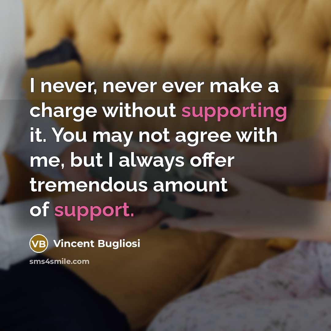 “I never, never ever make a charge without supporting it. You may not agree with me, but I always offer tremendous amount of support.” quote by Vincent Bugliosi