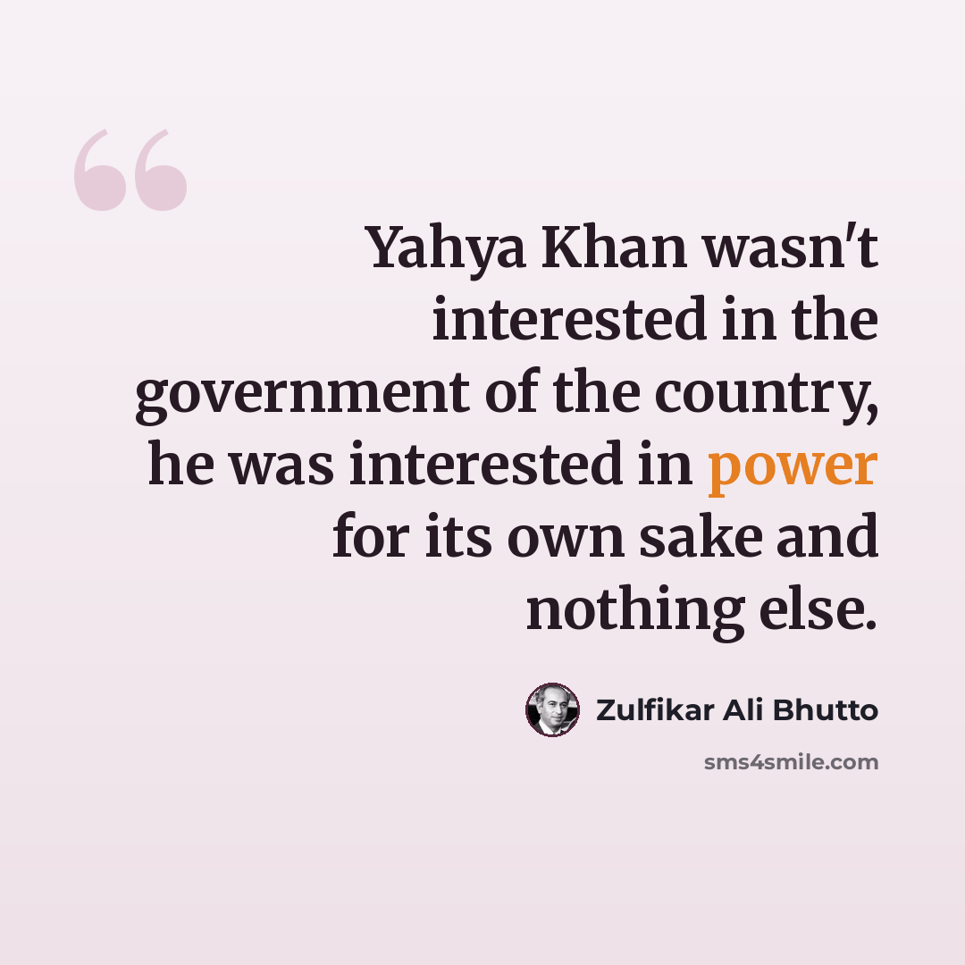 “Yahya Khan wasn't interested in the government of the country, he was interested in power for its own sake and nothing else.” quote by Zulfikar Ali Bhutto