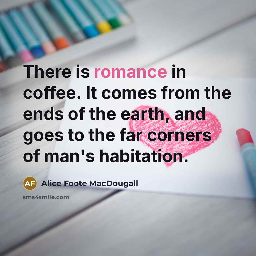 “There is romance in coffee. It comes from the ends of the earth, and goes to the far corners of man's habitation.” quote by Alice Foote MacDougall