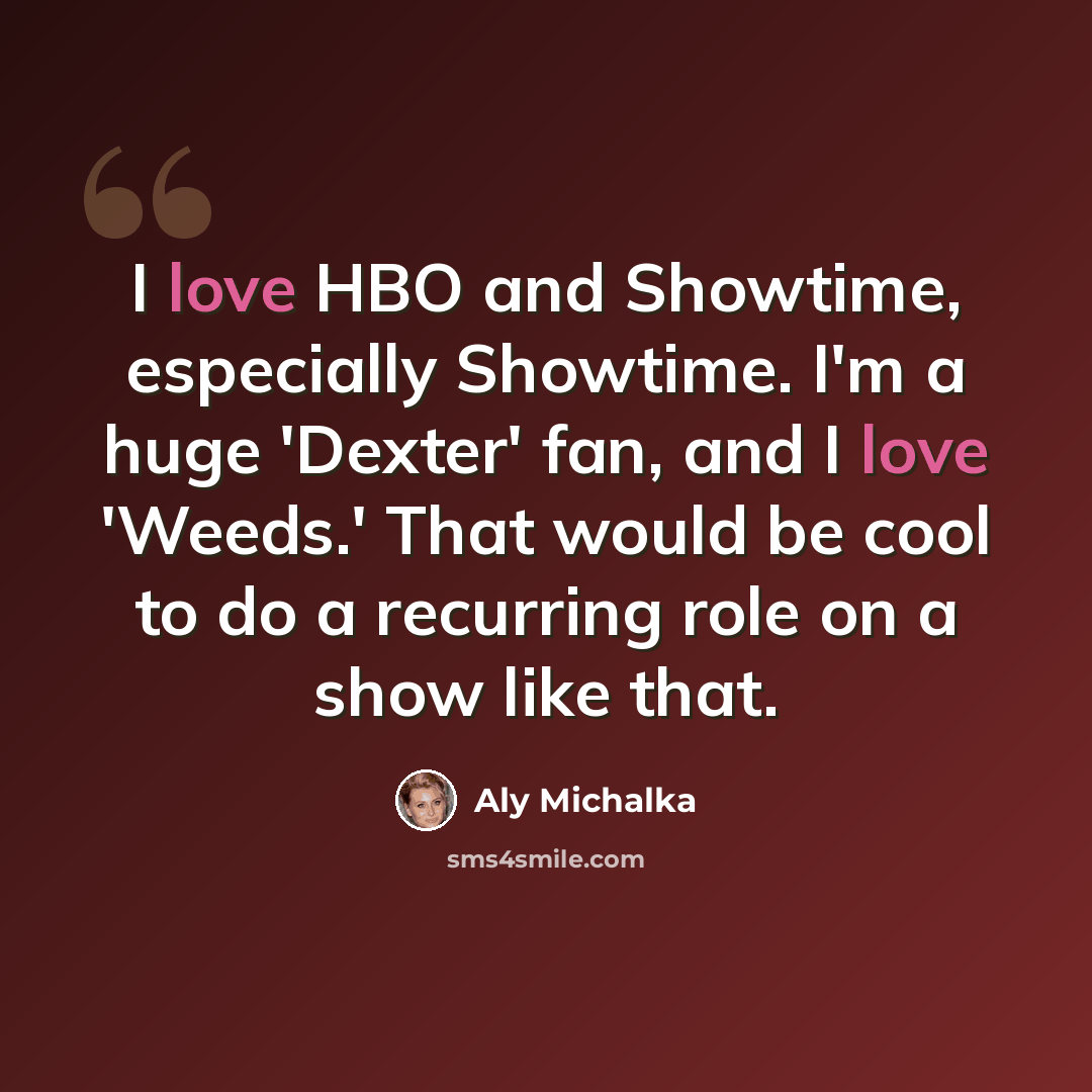 “I love HBO and Showtime, especially Showtime. I'm a huge 'Dexter' fan, and I love 'Weeds.' That would be cool to do a recurring role on a show like that.” quote by Aly Michalka