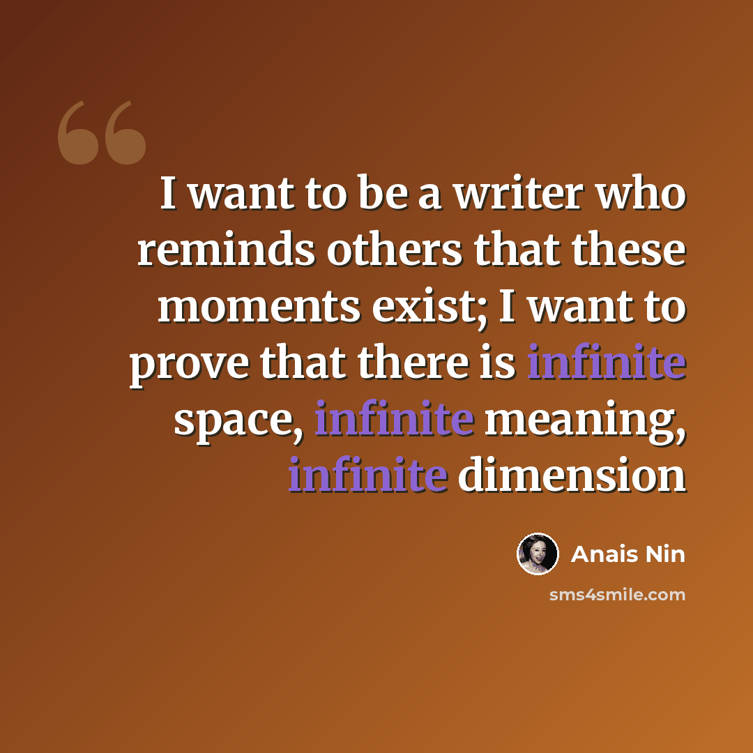 “I want to be a writer who reminds others that these moments exist; I want to prove that there is infinite space, infinite meaning, infinite dimension” quote by Anais Nin