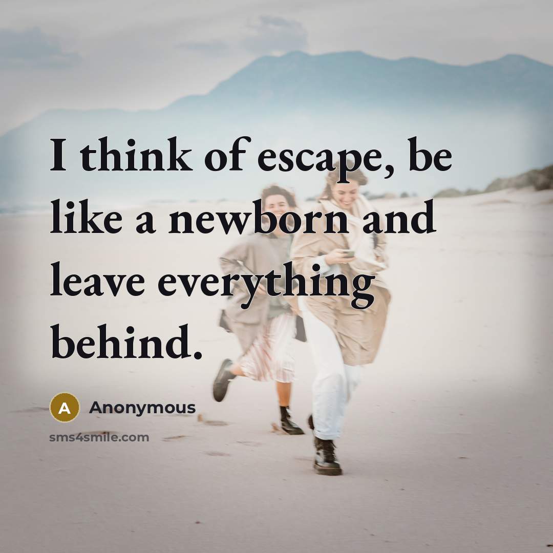“I think of escape, be like a newborn and leave everything behind.” quote by Anonymous
