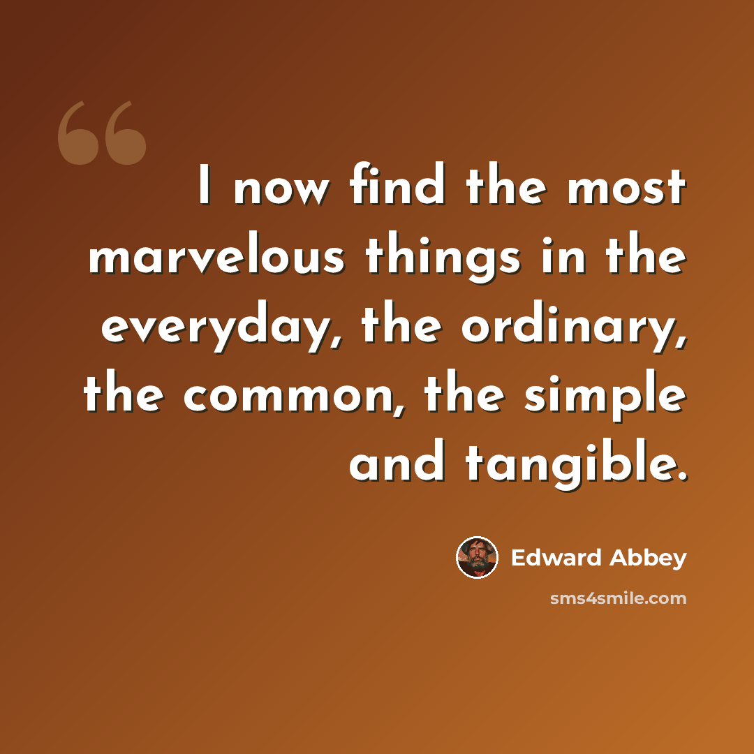 “I now find the most marvelous things in the everyday, the ordinary, the common, the simple and tangible.” quote by Edward Abbey