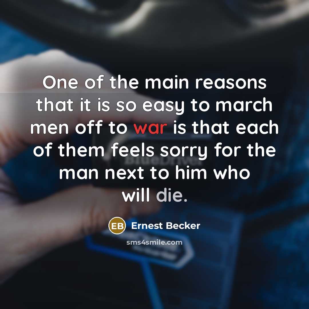 “One of the main reasons that it is so easy to march men off to war is that each of them feels sorry for the man next to him who will die.” quote by Ernest Becker